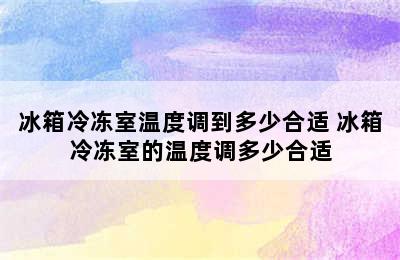 冰箱冷冻室温度调到多少合适 冰箱冷冻室的温度调多少合适